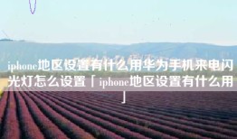 iphone地区设置有什么用华为手机来电闪光灯怎么设置「iphone地区设置有什么用」