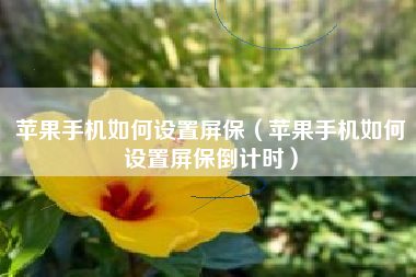 苹果手机如何设置屏保（苹果手机如何设置屏保倒计时）